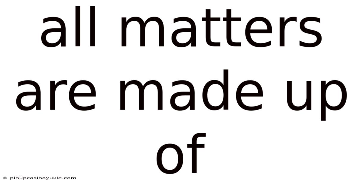 All Matters Are Made Up Of