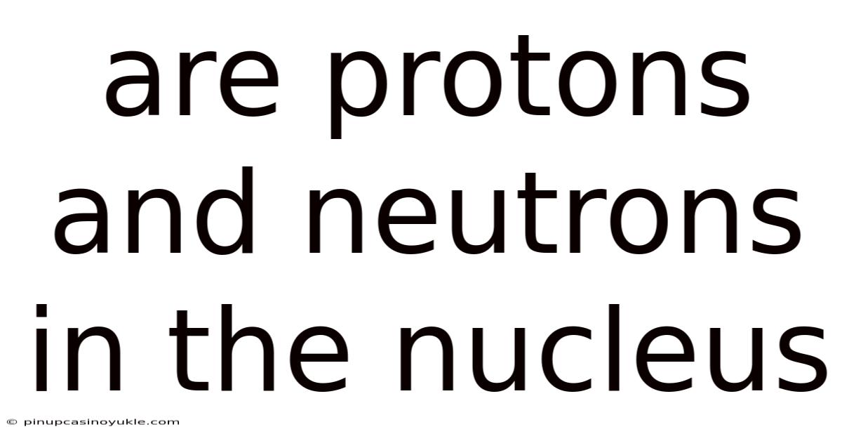 Are Protons And Neutrons In The Nucleus