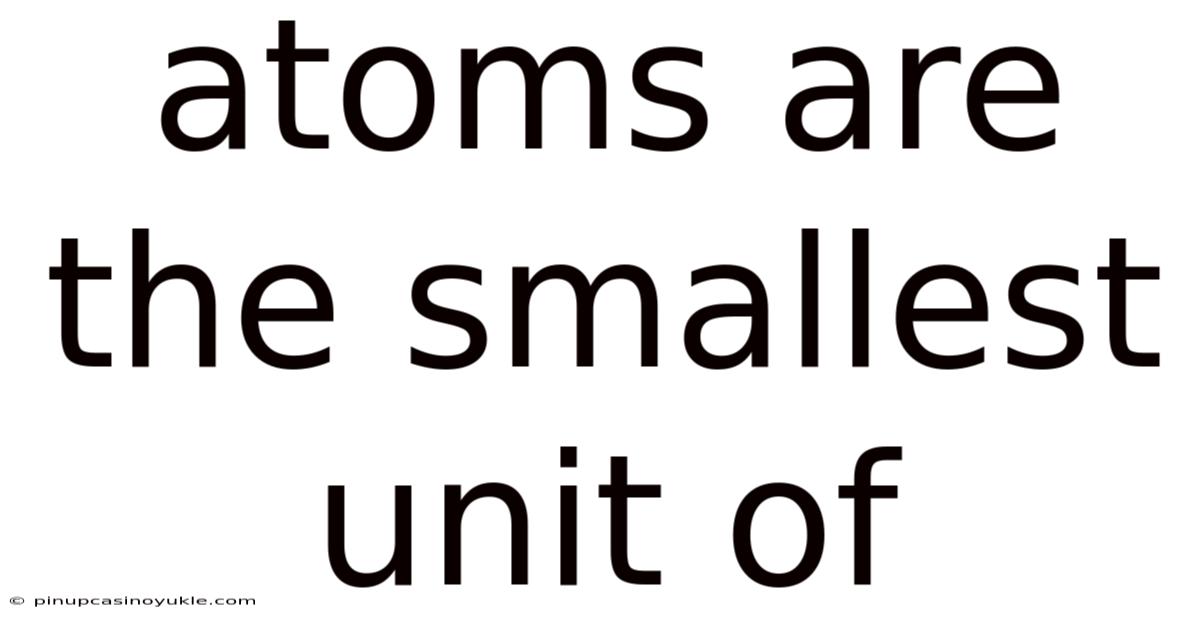 Atoms Are The Smallest Unit Of