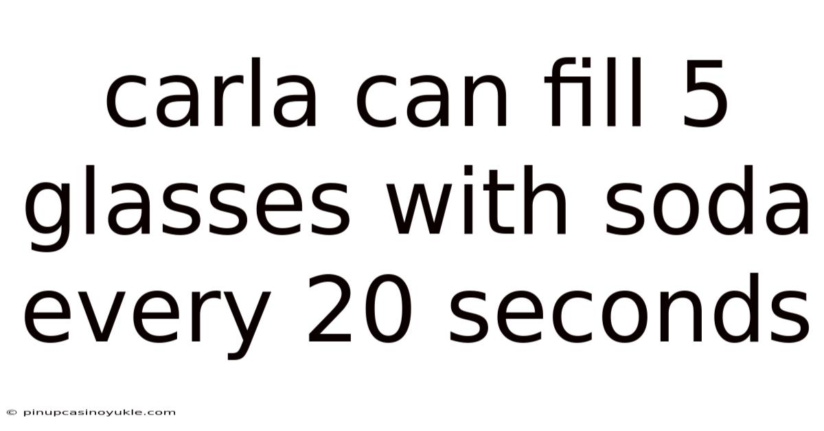 Carla Can Fill 5 Glasses With Soda Every 20 Seconds