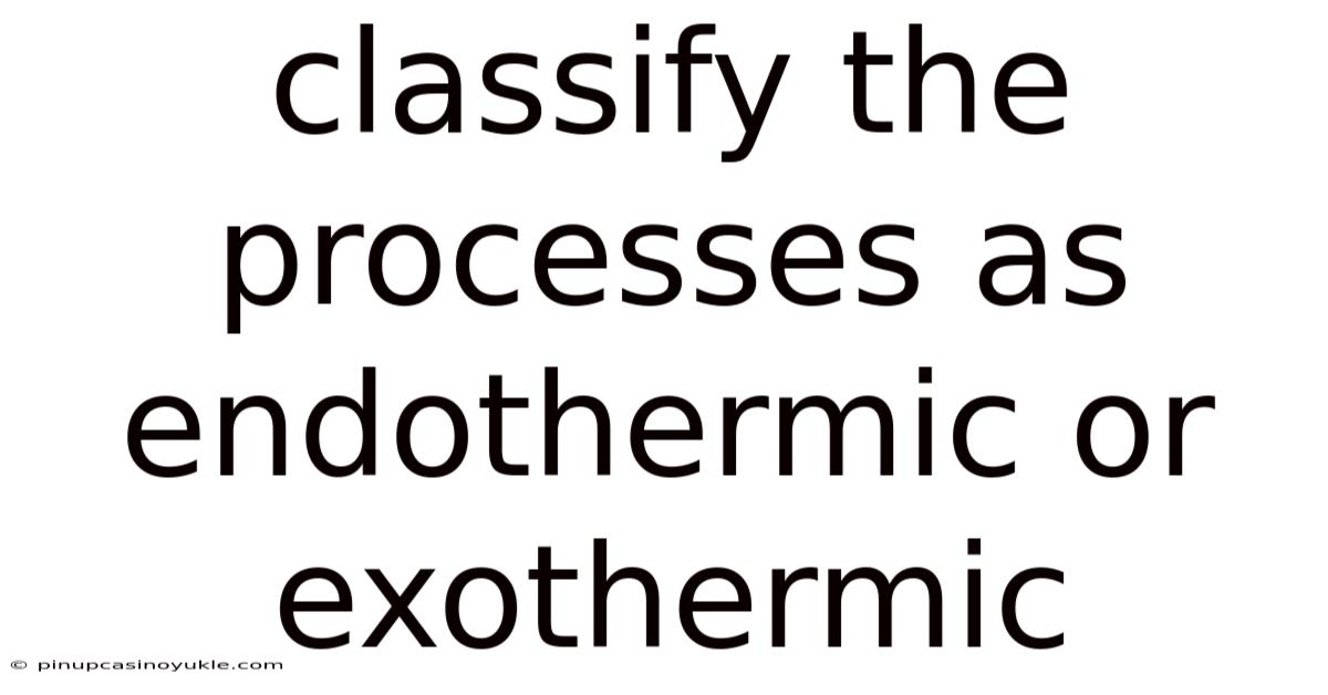 Classify The Processes As Endothermic Or Exothermic