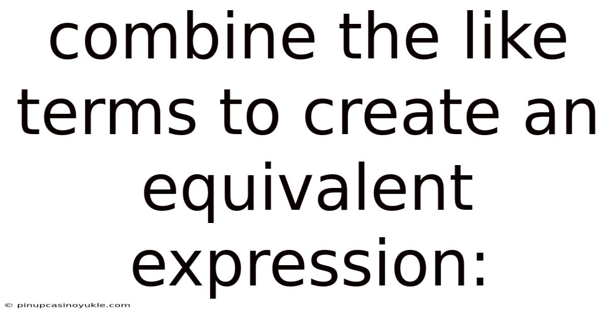 Combine The Like Terms To Create An Equivalent Expression: