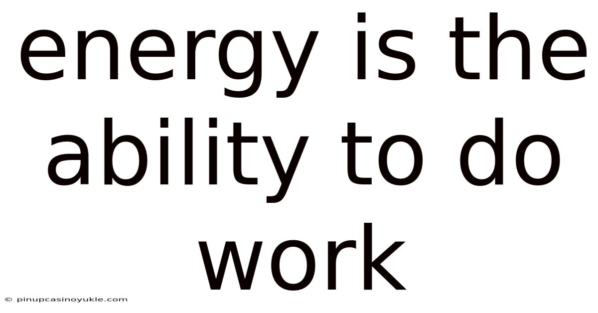 Energy Is The Ability To Do Work