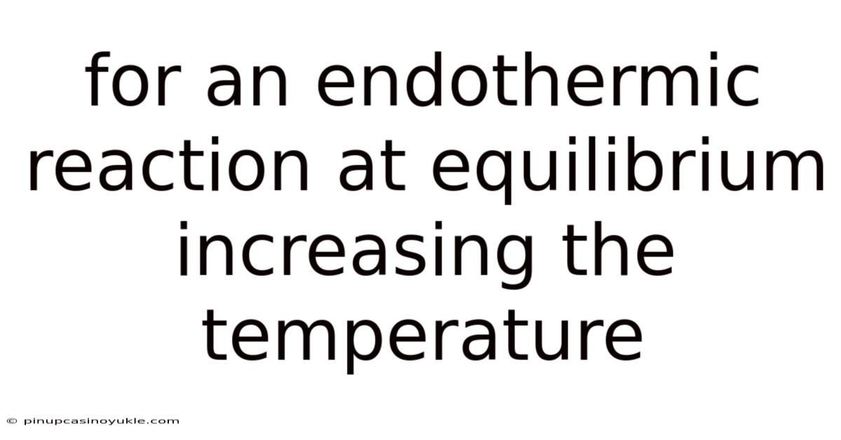 For An Endothermic Reaction At Equilibrium Increasing The Temperature