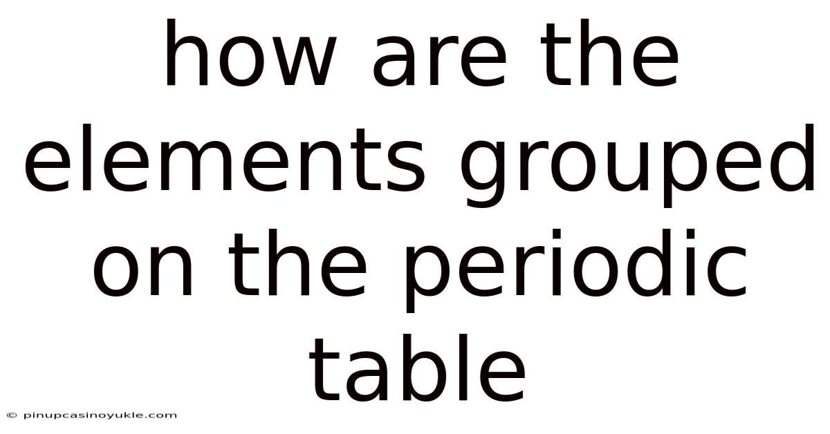 How Are The Elements Grouped On The Periodic Table