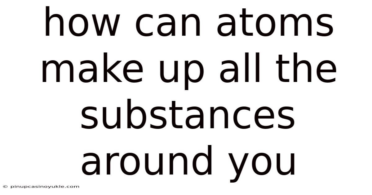 How Can Atoms Make Up All The Substances Around You