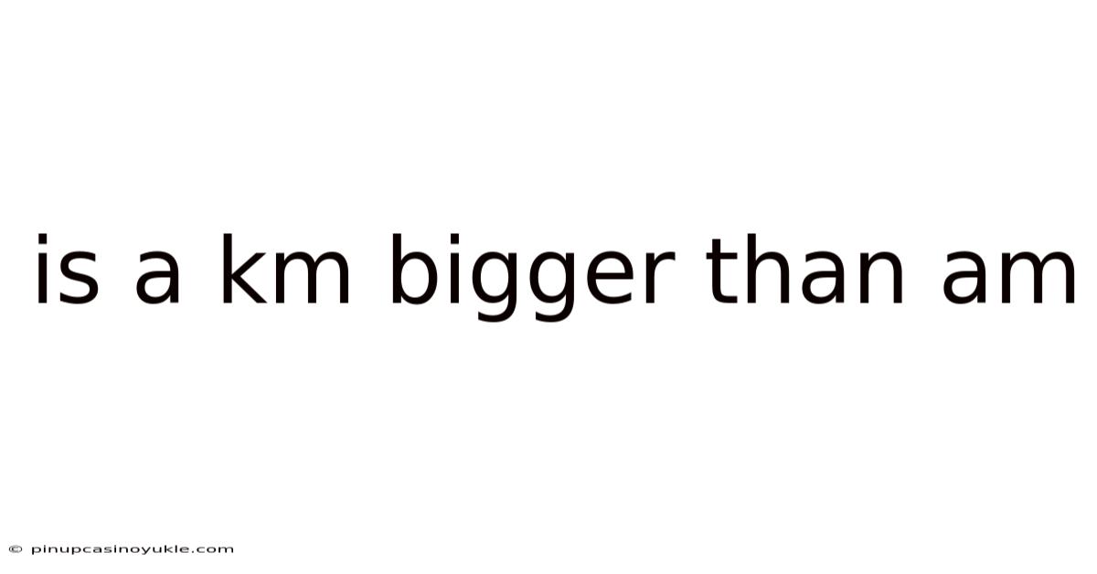 Is A Km Bigger Than Am