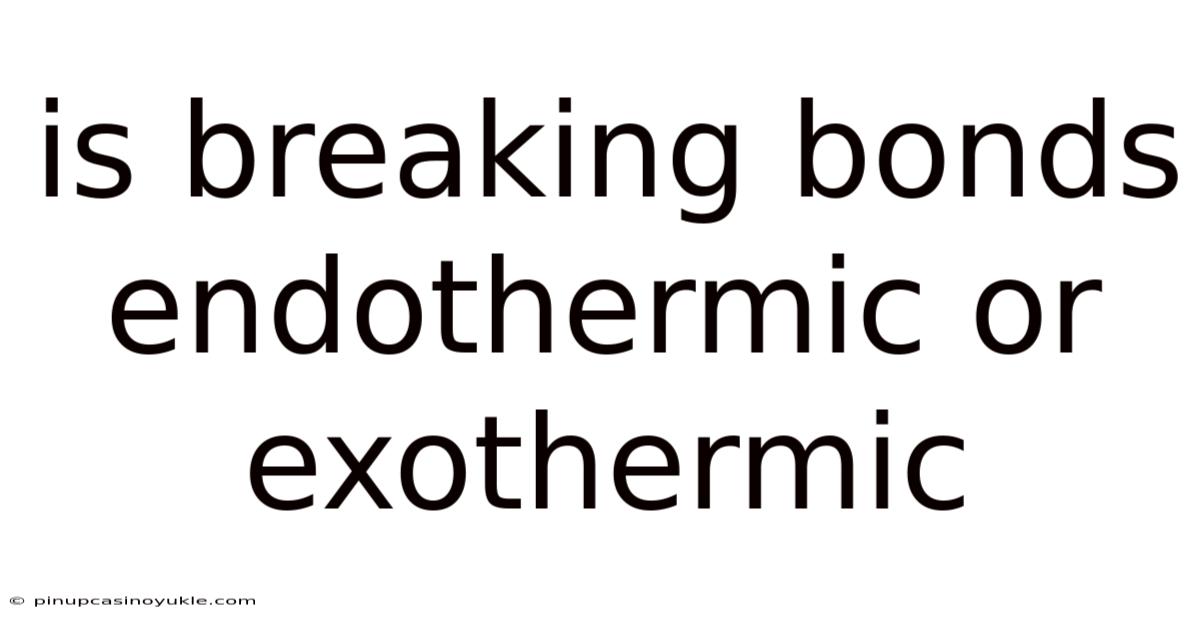 Is Breaking Bonds Endothermic Or Exothermic