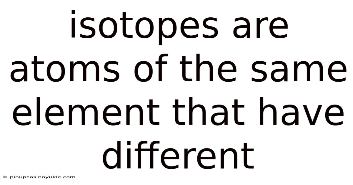 Isotopes Are Atoms Of The Same Element That Have Different
