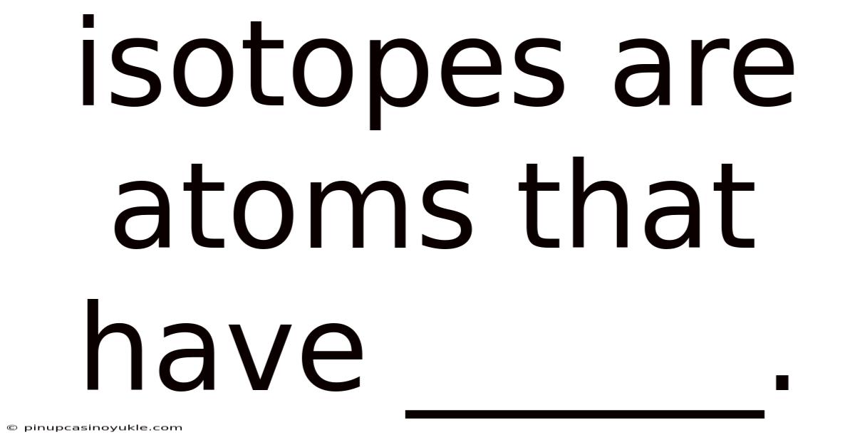 Isotopes Are Atoms That Have ______.