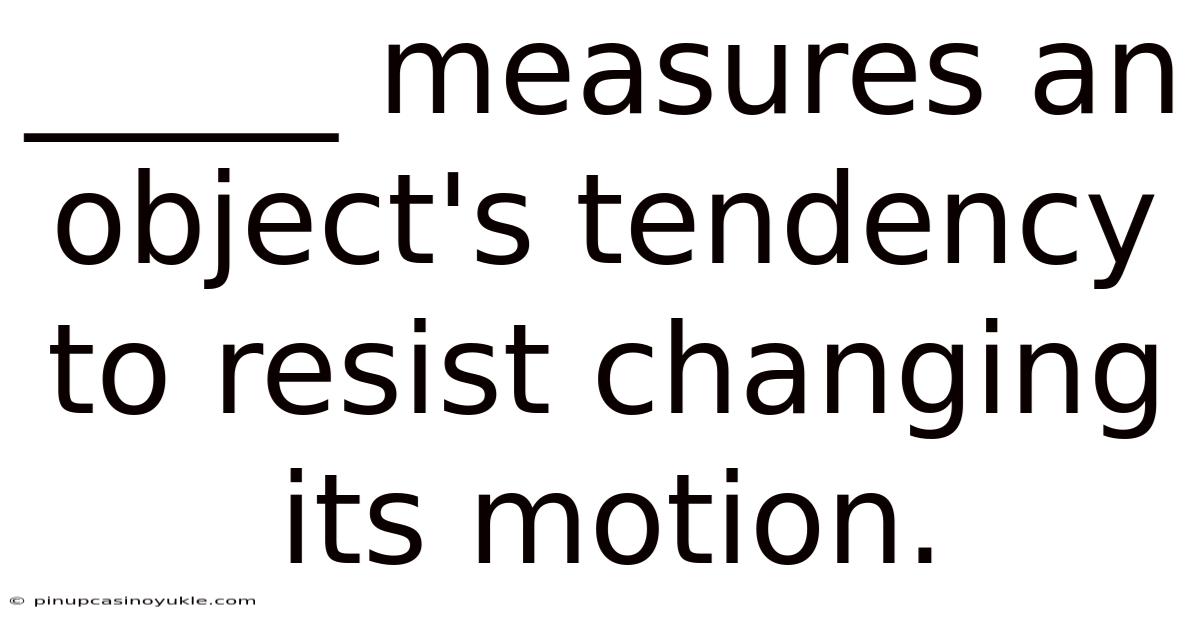 _____ Measures An Object's Tendency To Resist Changing Its Motion.