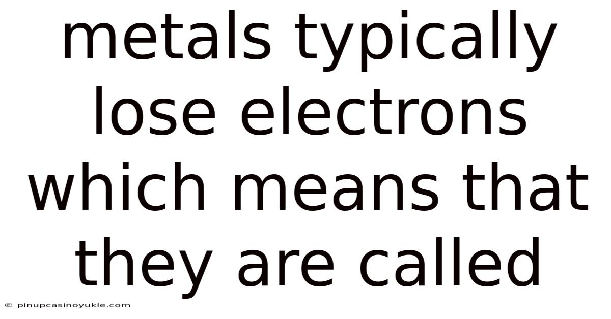 Metals Typically Lose Electrons Which Means That They Are Called