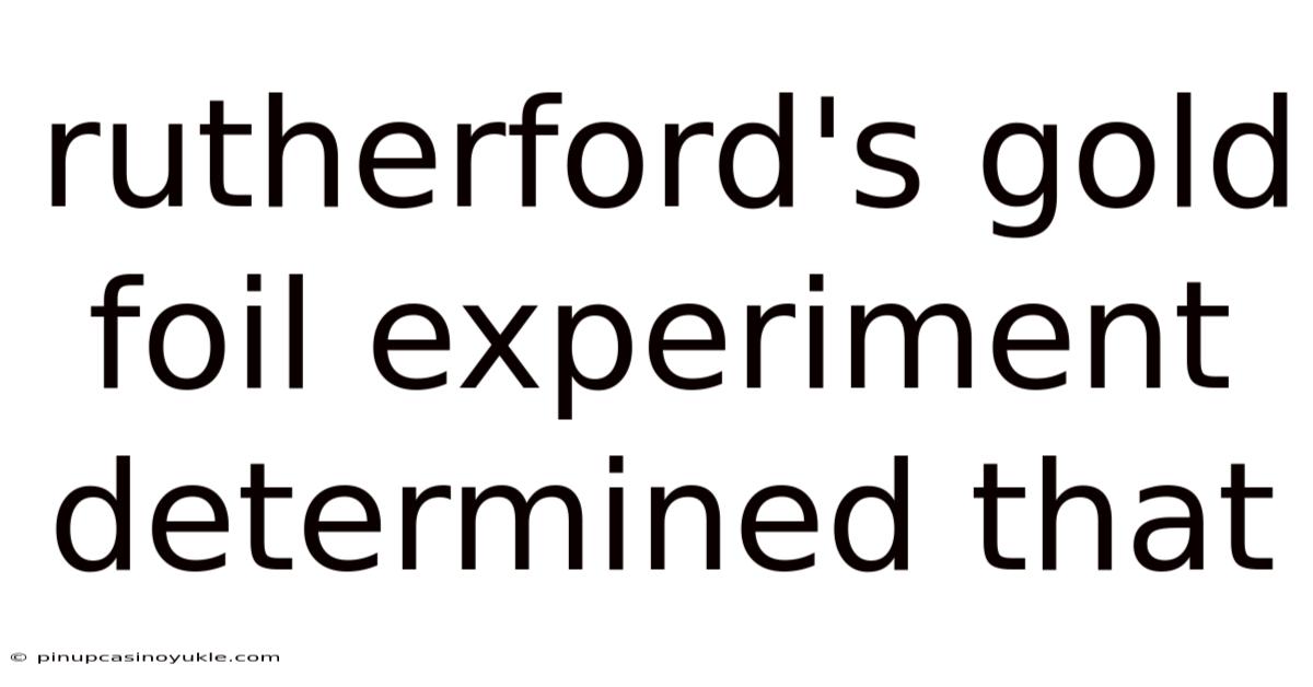 Rutherford's Gold Foil Experiment Determined That