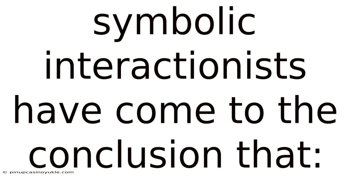 Symbolic Interactionists Have Come To The Conclusion That: