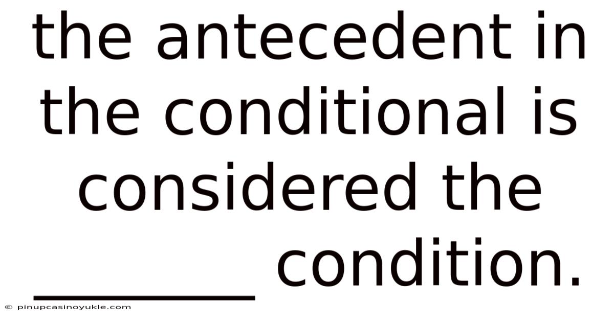 The Antecedent In The Conditional Is Considered The _______ Condition.