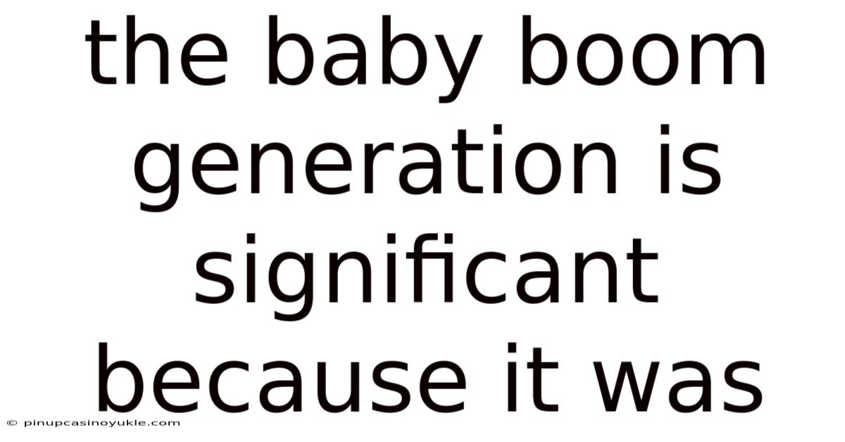 The Baby Boom Generation Is Significant Because It Was