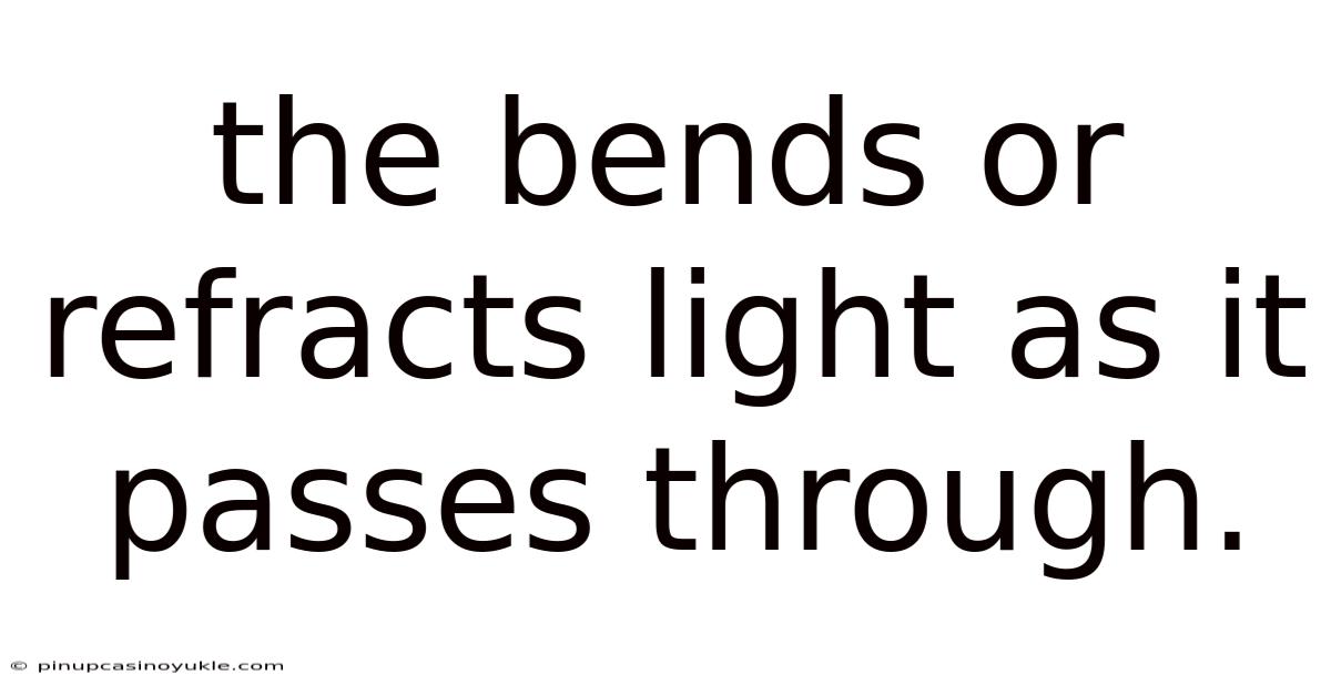 The Bends Or Refracts Light As It Passes Through.