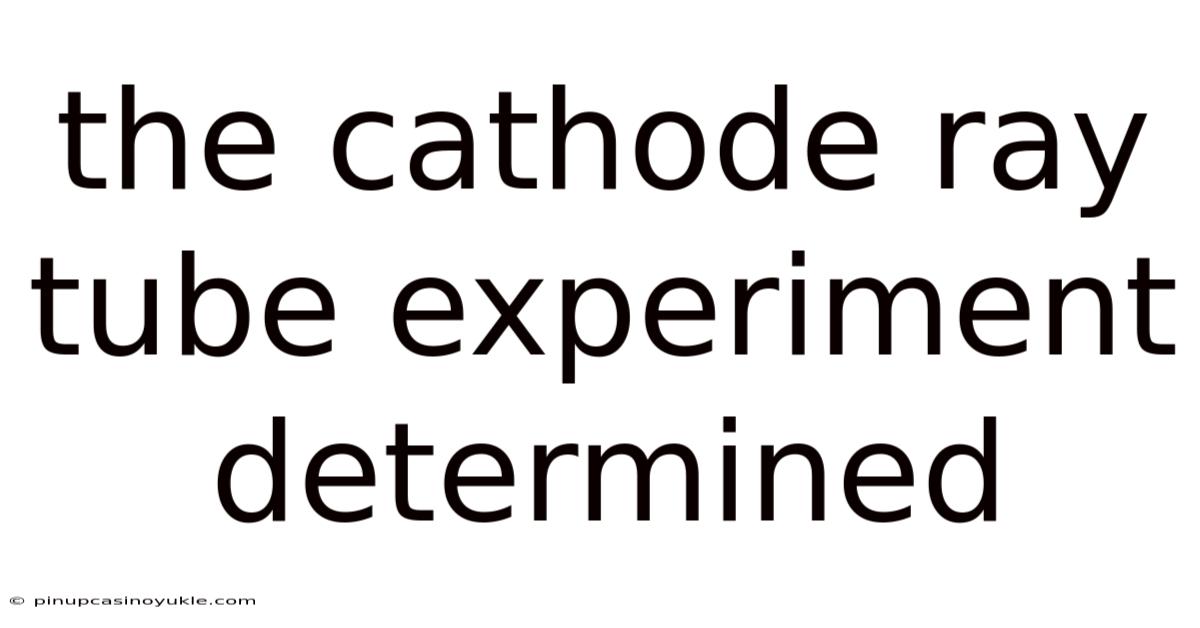 The Cathode Ray Tube Experiment Determined