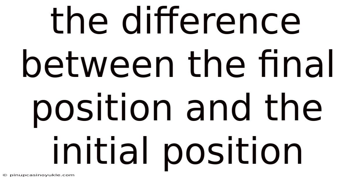 The Difference Between The Final Position And The Initial Position