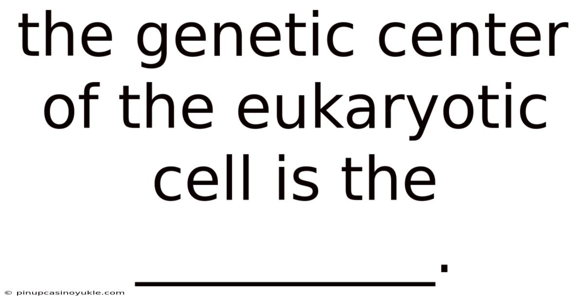 The Genetic Center Of The Eukaryotic Cell Is The __________.