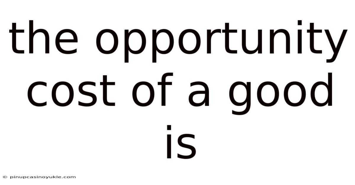 The Opportunity Cost Of A Good Is