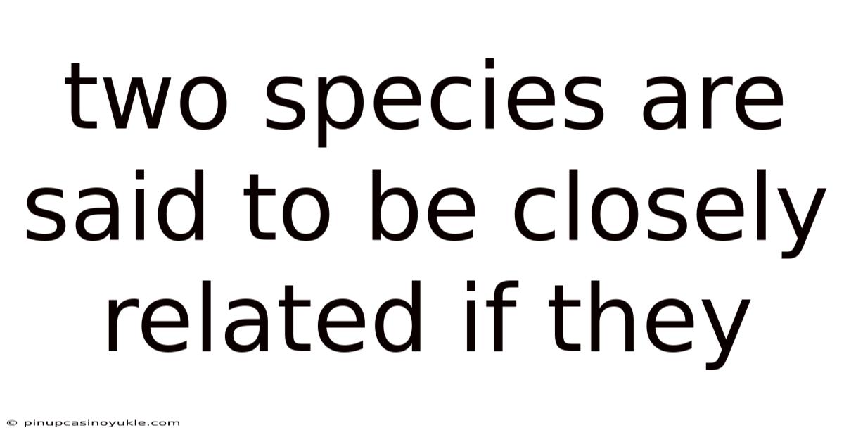 Two Species Are Said To Be Closely Related If They