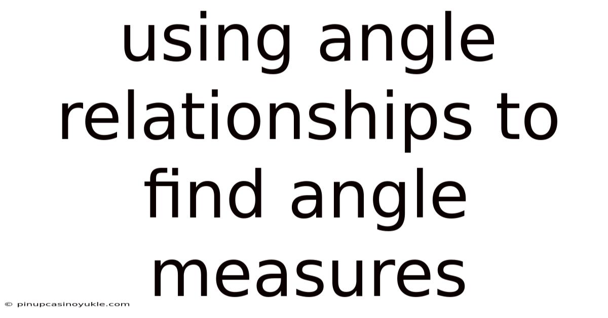 Using Angle Relationships To Find Angle Measures