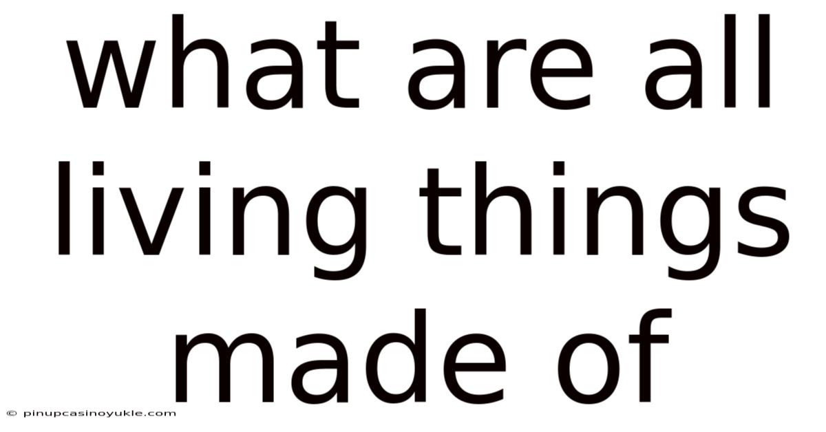 What Are All Living Things Made Of