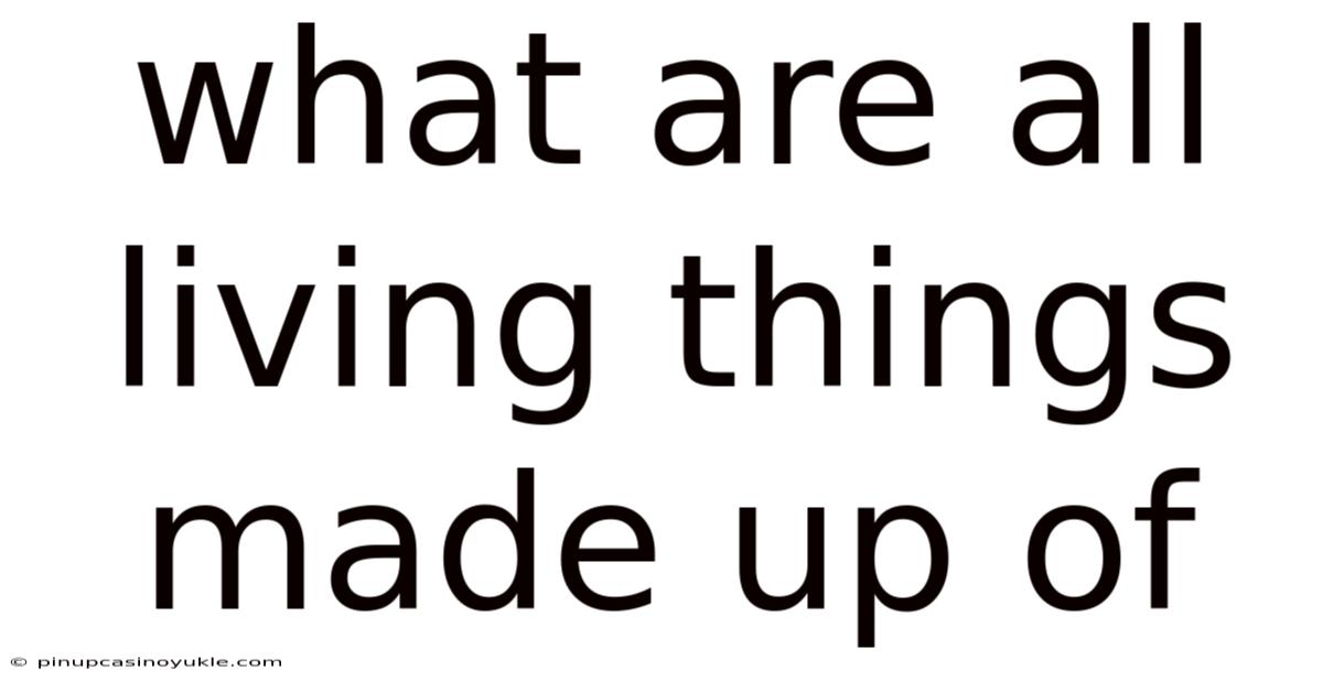 What Are All Living Things Made Up Of