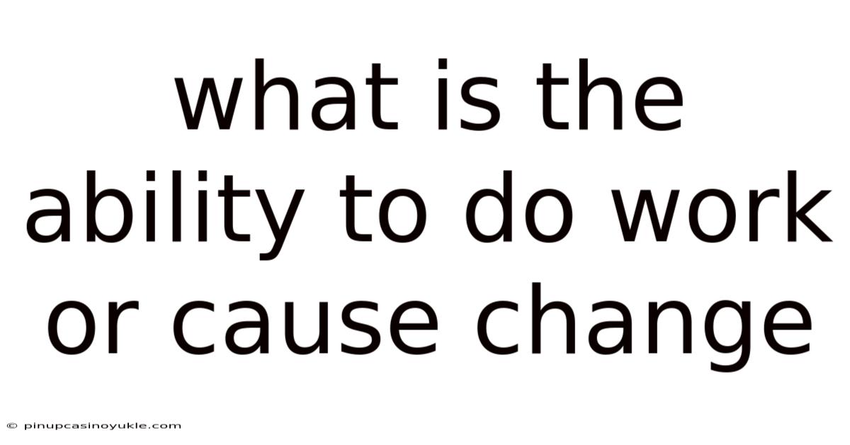 What Is The Ability To Do Work Or Cause Change