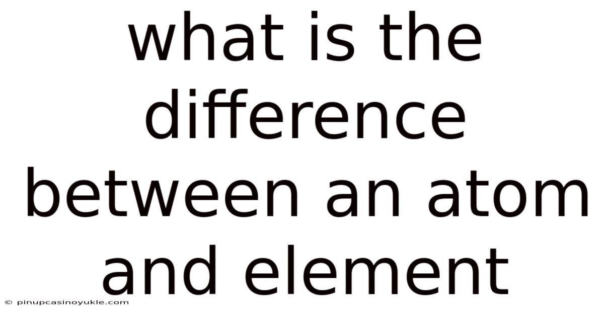 What Is The Difference Between An Atom And Element