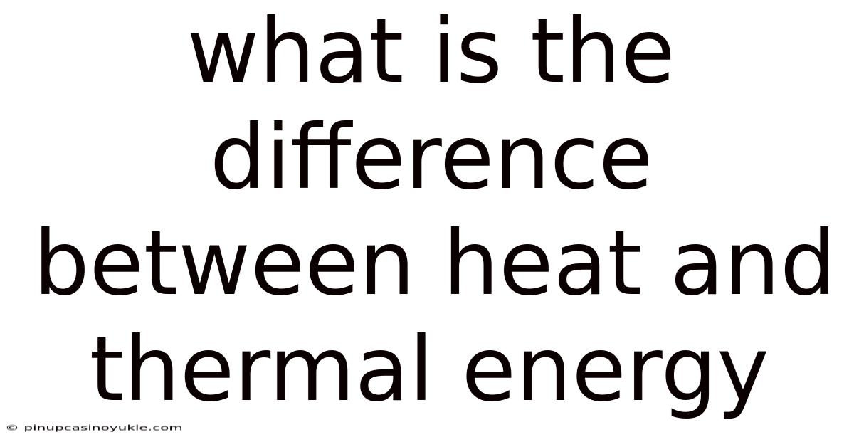What Is The Difference Between Heat And Thermal Energy