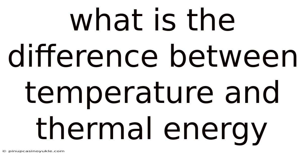 What Is The Difference Between Temperature And Thermal Energy