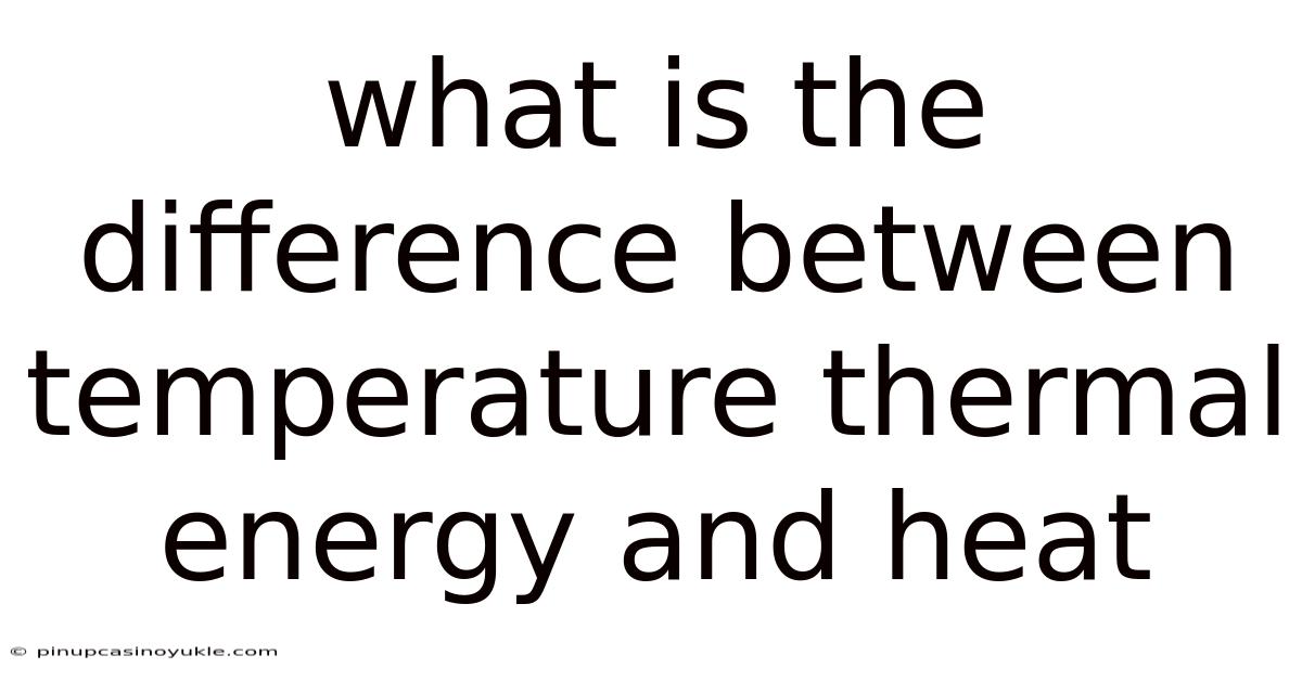 What Is The Difference Between Temperature Thermal Energy And Heat
