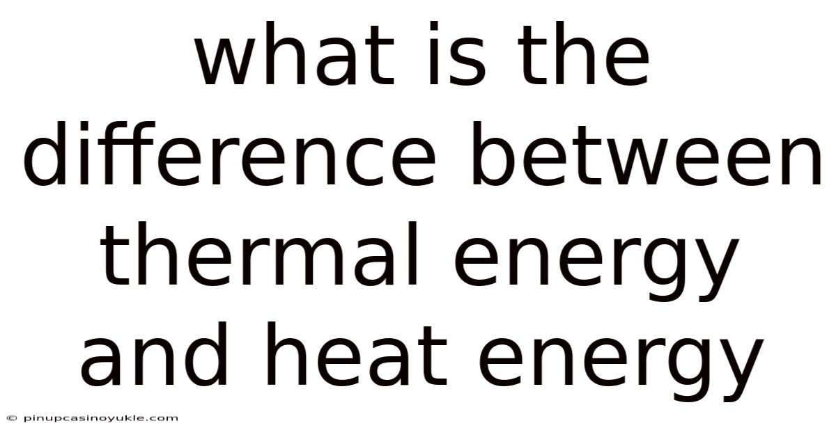 What Is The Difference Between Thermal Energy And Heat Energy