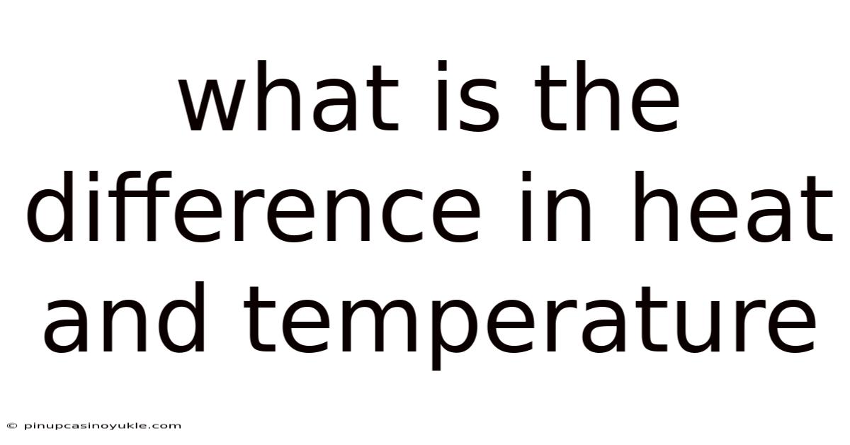 What Is The Difference In Heat And Temperature