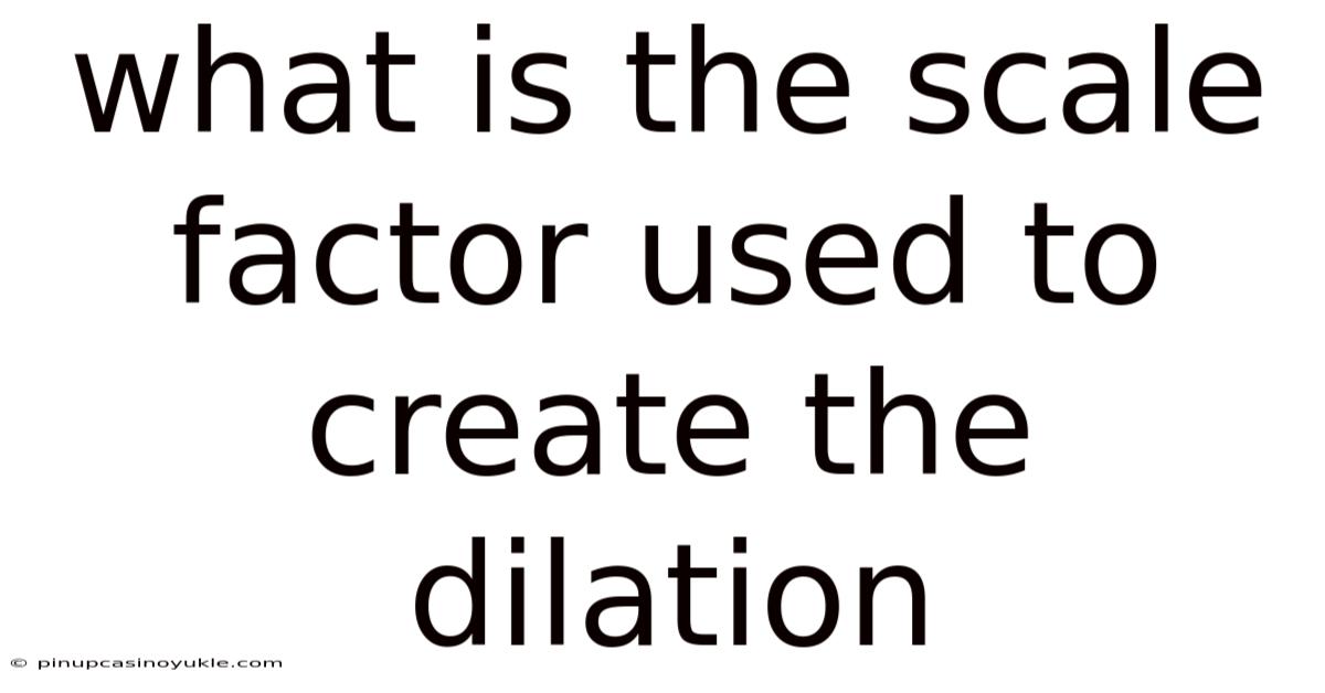 What Is The Scale Factor Used To Create The Dilation