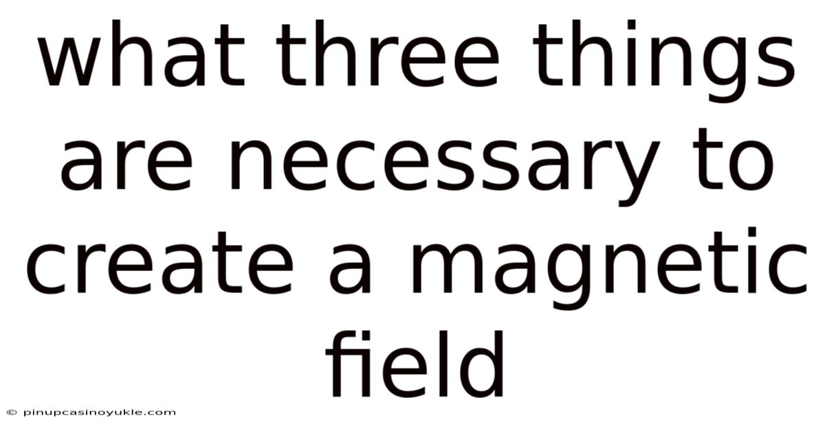 What Three Things Are Necessary To Create A Magnetic Field