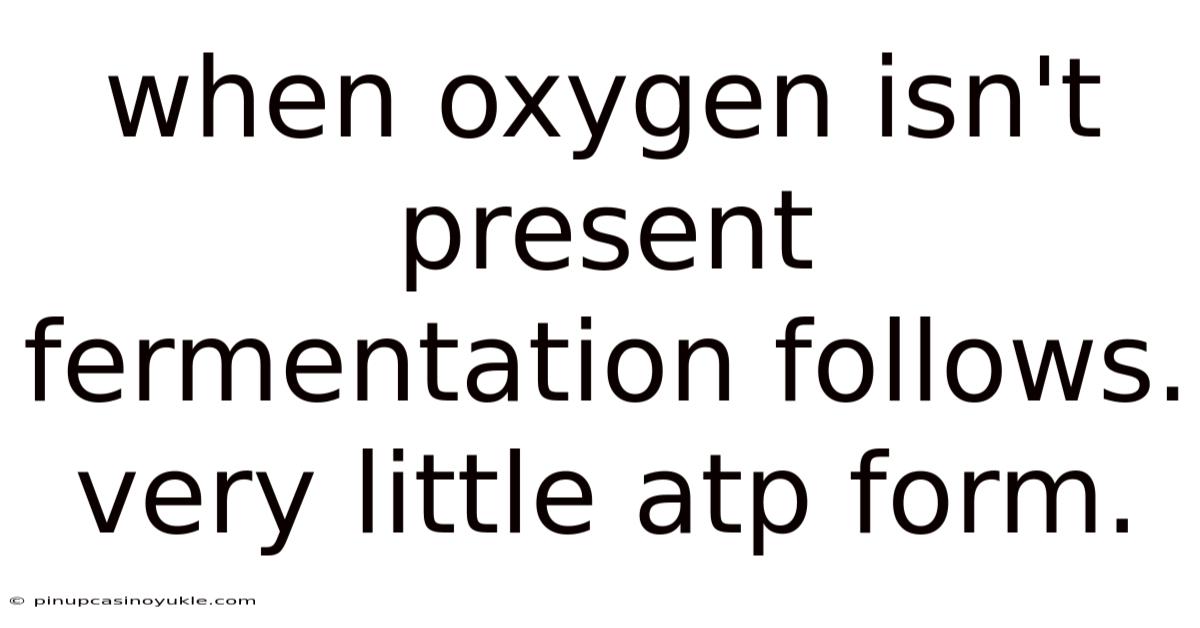 When Oxygen Isn't Present Fermentation Follows. Very Little Atp Form.