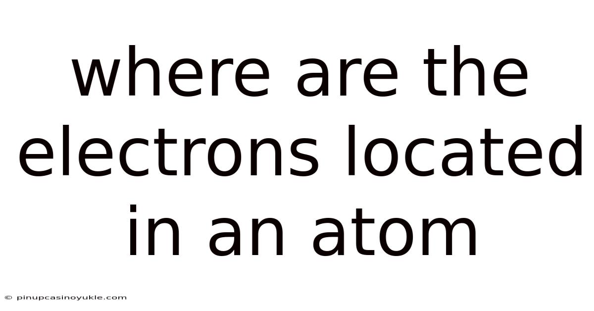 Where Are The Electrons Located In An Atom