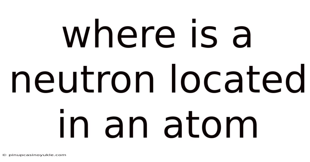 Where Is A Neutron Located In An Atom