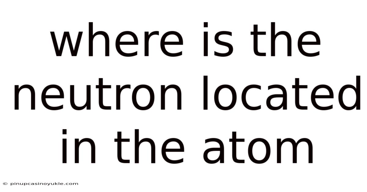 Where Is The Neutron Located In The Atom