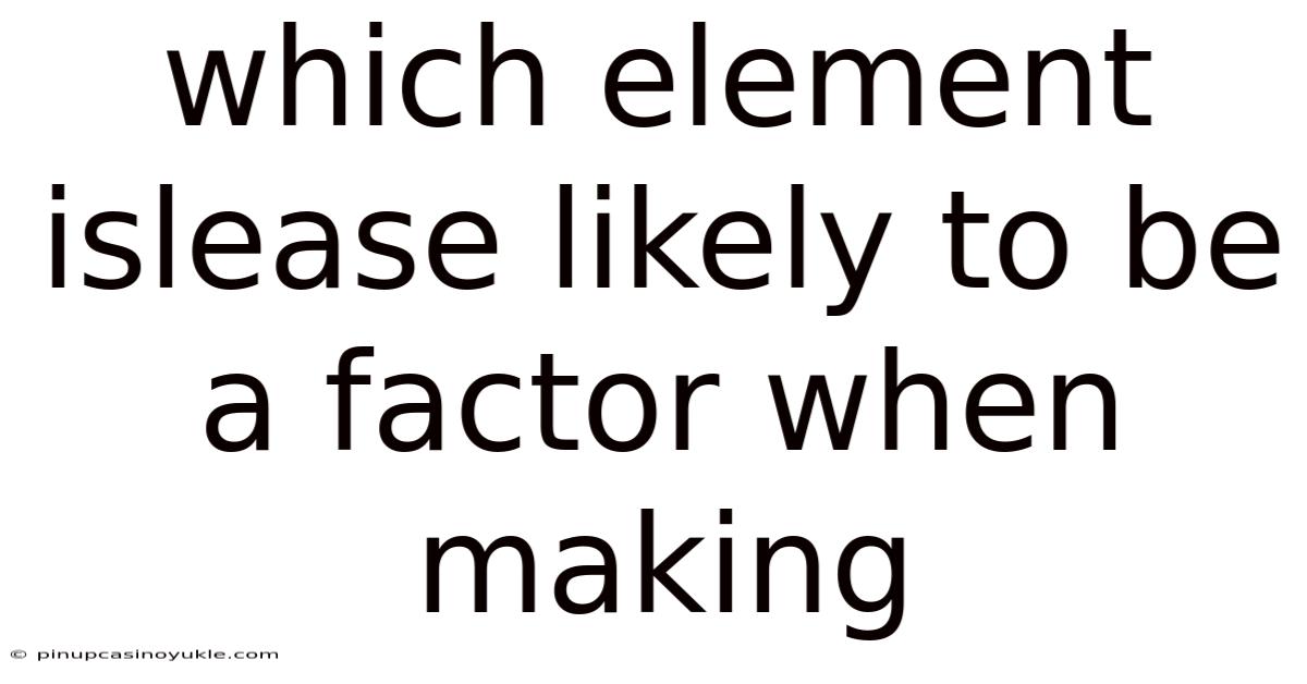 Which Element Islease Likely To Be A Factor When Making