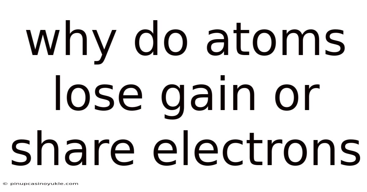 Why Do Atoms Lose Gain Or Share Electrons